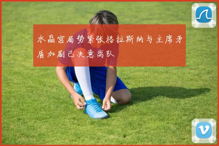 水晶宫局势紧张格拉斯纳与主席矛盾加剧已决意离队
