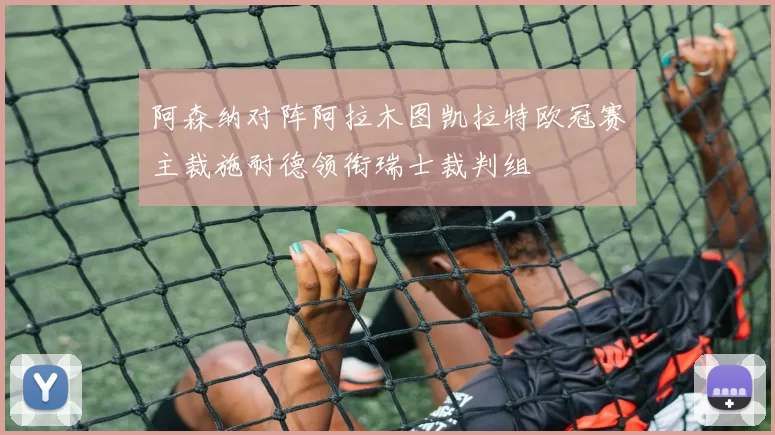 阿森纳对阵阿拉木图凯拉特欧冠赛主裁施耐德领衔瑞士裁判组