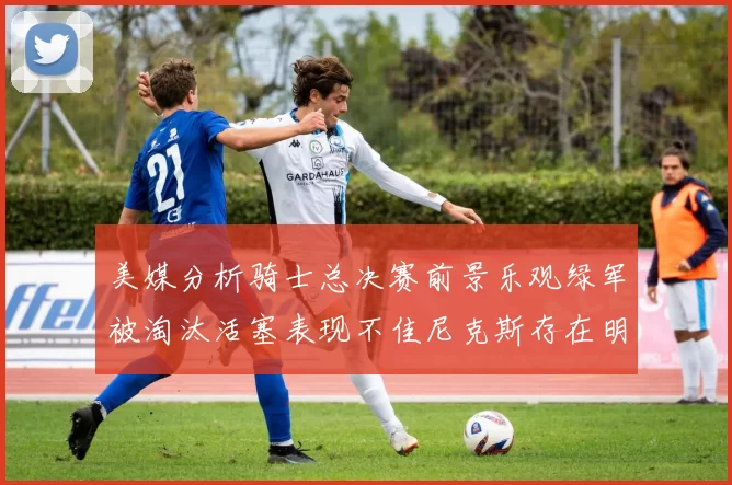 美媒分析骑士总决赛前景乐观绿军被淘汰活塞表现不佳尼克斯存在明显短板