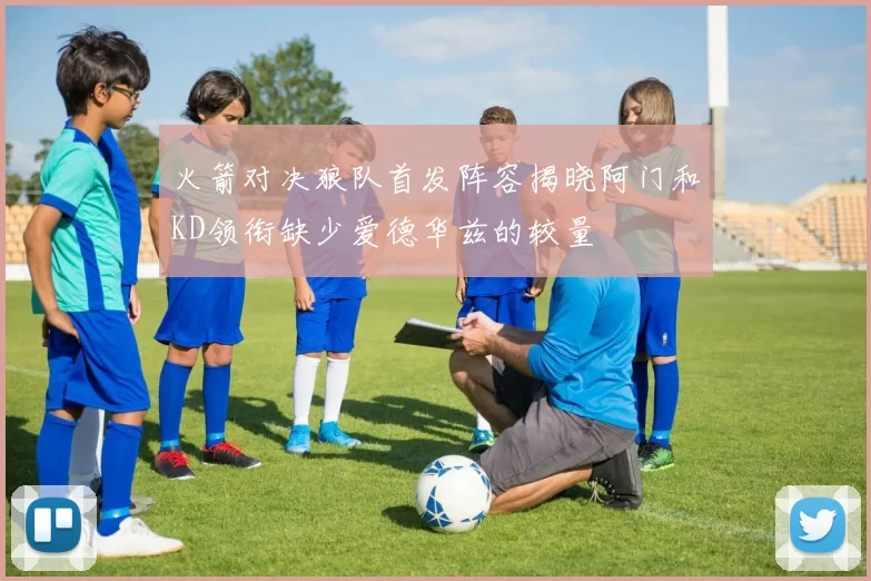 火箭对决狼队首发阵容揭晓阿门和KD领衔缺少爱德华兹的较量