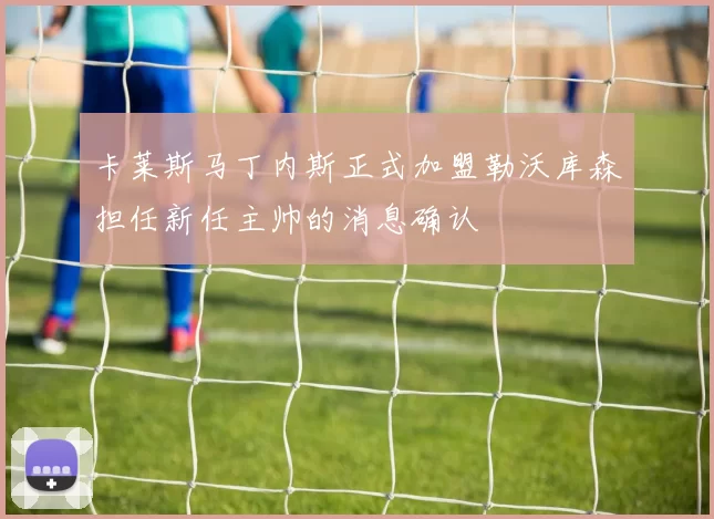 卡莱斯马丁内斯正式加盟勒沃库森担任新任主帅的消息确认